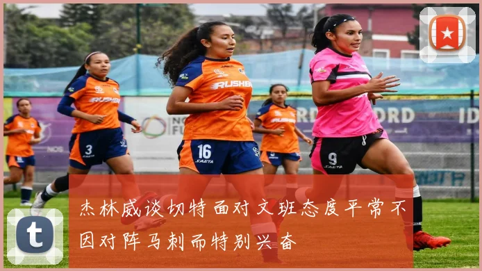 杰林威谈切特面对文班态度平常不因对阵马刺而特别兴奋