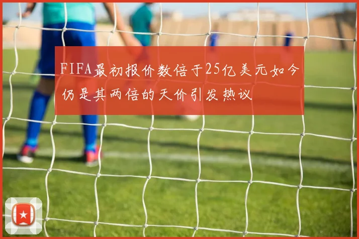FIFA最初报价数倍于25亿美元如今仍是其两倍的天价引发热议