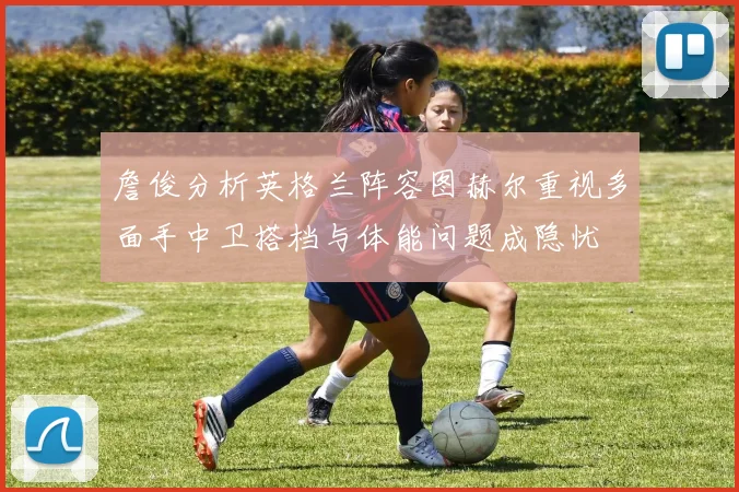 詹俊分析英格兰阵容图赫尔重视多面手中卫搭档与体能问题成隐忧