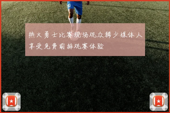 热火勇士比赛现场观众稀少媒体人享受免费前排观赛体验