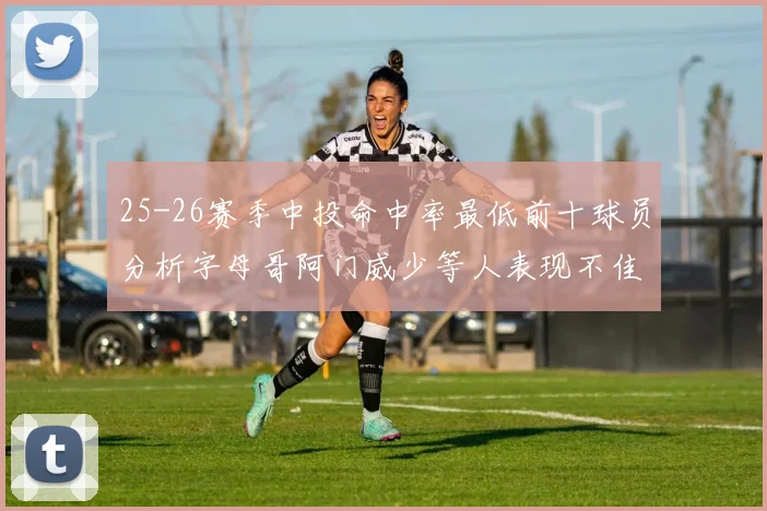 25-26赛季中投命中率最低前十球员分析字母哥阿门威少等人表现不佳