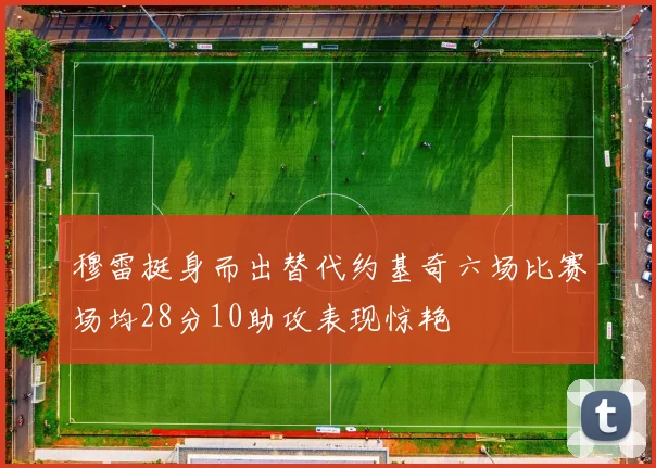 穆雷挺身而出替代约基奇六场比赛场均28分10助攻表现惊艳