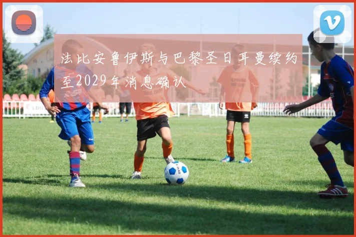 法比安鲁伊斯与巴黎圣日耳曼续约至2029年消息确认