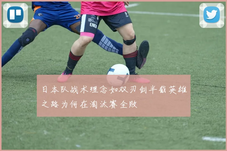 日本队战术理念如双刃剑半截英雄之路为何在淘汰赛全败