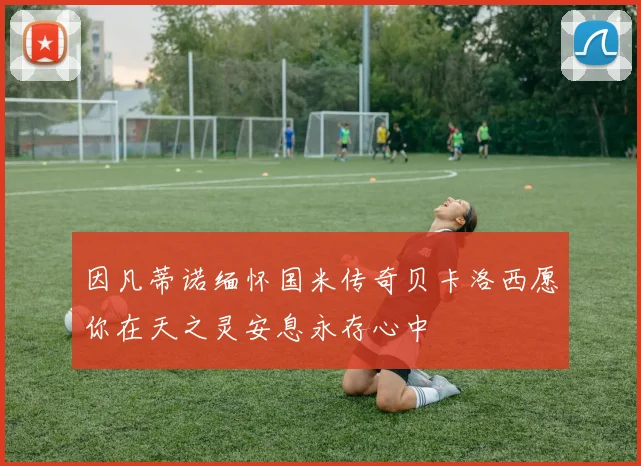 因凡蒂诺缅怀国米传奇贝卡洛西愿你在天之灵安息永存心中
