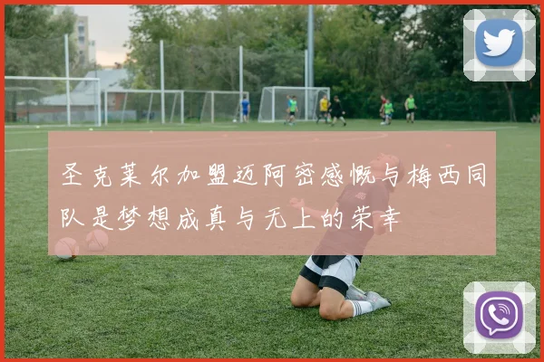 圣克莱尔加盟迈阿密感慨与梅西同队是梦想成真与无上的荣幸