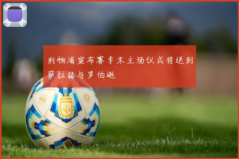 利物浦宣布赛季末主场仪式将送别萨拉赫与罗伯逊