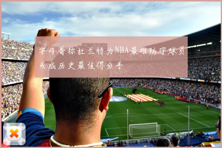 字母哥称杜兰特为NBA最难防守球员或成历史最佳得分手
