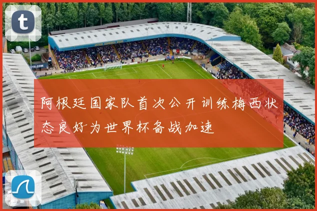 阿根廷国家队首次公开训练梅西状态良好为世界杯备战加速