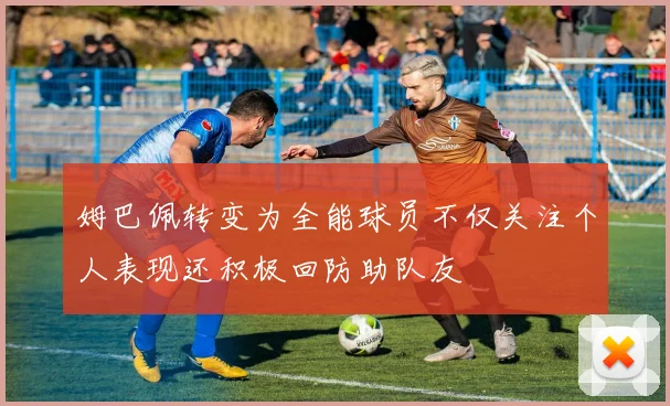 姆巴佩转变为全能球员不仅关注个人表现还积极回防助队友