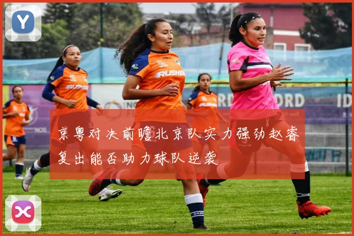 京粤对决前瞻北京队实力强劲赵睿复出能否助力球队逆袭