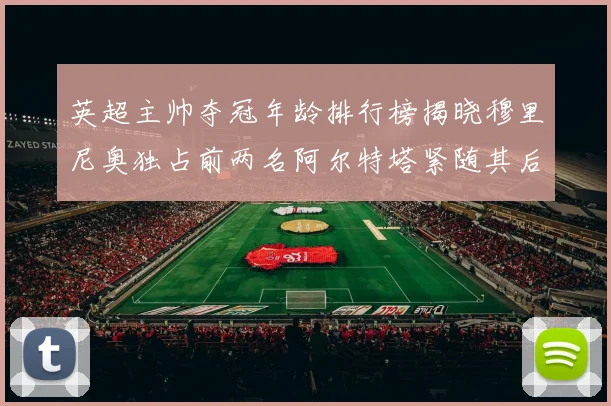 英超主帅夺冠年龄排行榜揭晓穆里尼奥独占前两名阿尔特塔紧随其后