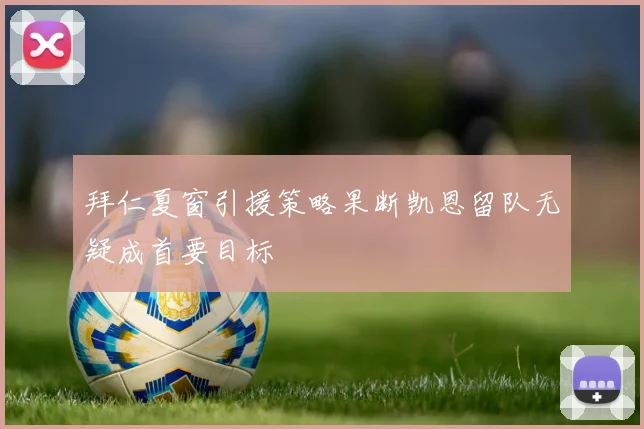拜仁夏窗引援策略果断凯恩留队无疑成首要目标