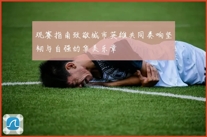 观赛指南致敬城市英雄共同奏响坚韧与自强的华美乐章